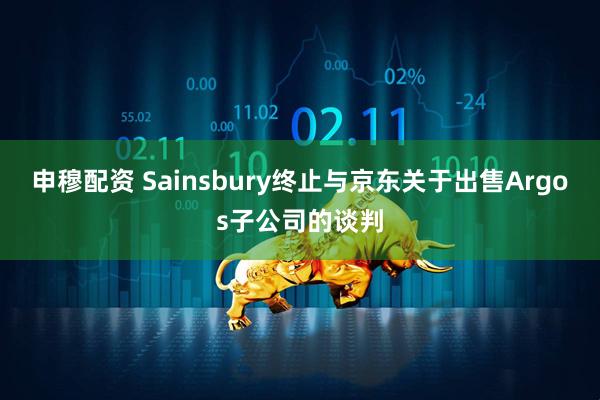 申穆配资 Sainsbury终止与京东关于出售Argos子公司的谈判