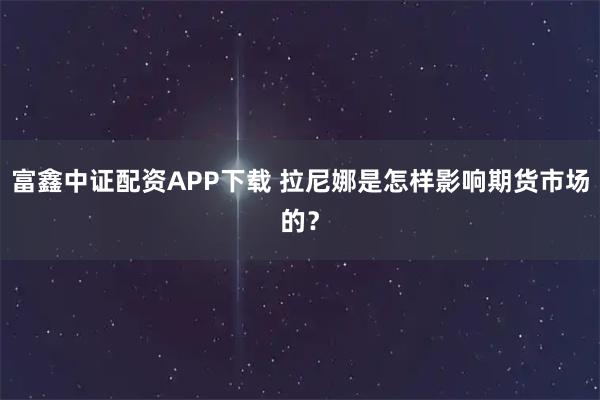 富鑫中证配资APP下载 拉尼娜是怎样影响期货市场的？