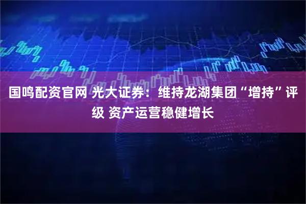 国鸣配资官网 光大证券：维持龙湖集团“增持”评级 资产运营稳健增长