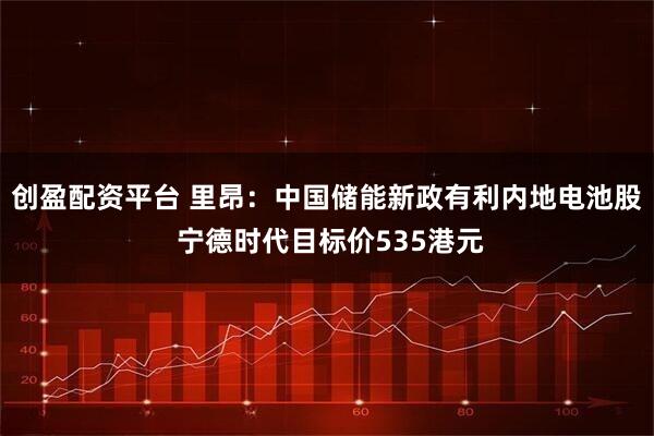 创盈配资平台 里昂：中国储能新政有利内地电池股 宁德时代目标价535港元
