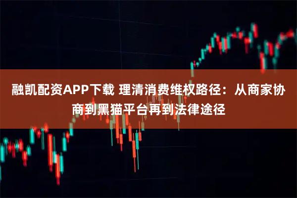 融凯配资APP下载 理清消费维权路径：从商家协商到黑猫平台再到法律途径