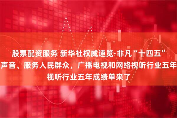 股票配资服务 新华社权威速览·非凡“十四五”丨传播党的声音、服务人民群众，广播电视和网络视听行业五年成绩单来了