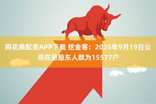 同花顺配资APP下载 挖金客：2025年9月19日公司在册股东人数为15577户