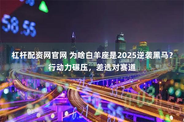 杠杆配资网官网 为啥白羊座是2025逆袭黑马？行动力碾压，差选对赛道