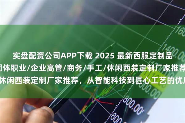 实盘配资公司APP下载 2025 最新西服定制品牌实用推荐：轻奢/企业团体职业/企业高管/商务/手工/休闲西装定制厂家推荐，从智能科技到匠心工艺的优质之选