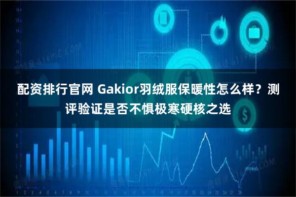 配资排行官网 Gakior羽绒服保暖性怎么样？测评验证是否不惧极寒硬核之选