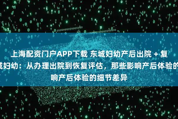 上海配资门户APP下载 东城妇幼产后出院 + 复查 vs 西城妇幼：从办理出院到恢复评估，那些影响产后体验的细节差异