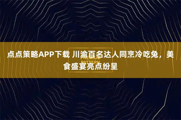 点点策略APP下载 川渝百名达人同烹冷吃兔，美食盛宴亮点纷呈