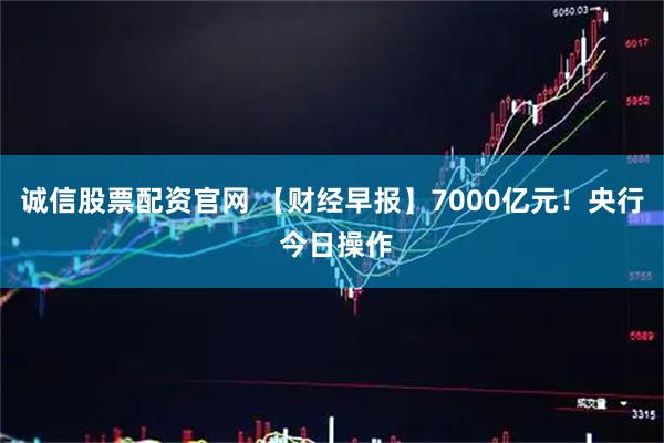 诚信股票配资官网 【财经早报】7000亿元！央行 今日操作