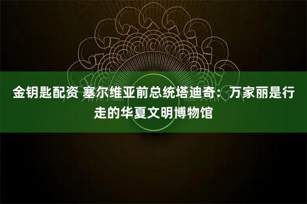 金钥匙配资 塞尔维亚前总统塔迪奇：万家丽是行走的华夏文明博物馆