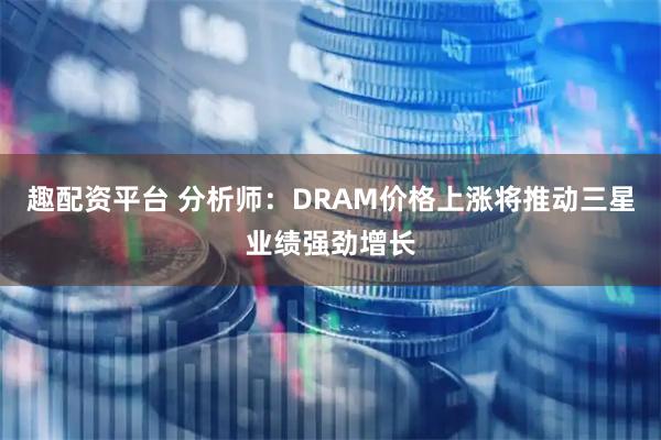 趣配资平台 分析师：DRAM价格上涨将推动三星业绩强劲增长