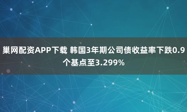 巢网配资APP下载 韩国3年期公司债收益率下跌0.9个基点至3.299%
