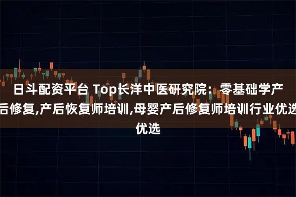 日斗配资平台 Top长洋中医研究院：零基础学产后修复,产后恢复师培训,母婴产后修复师培训行业优选