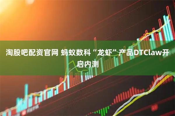 淘股吧配资官网 蚂蚁数科“龙虾”产品DTClaw开启内测