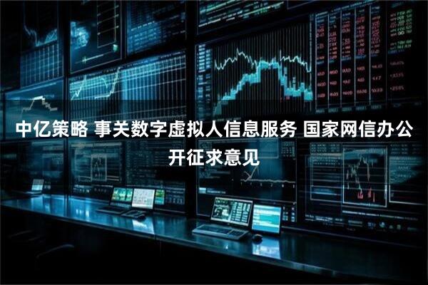中亿策略 事关数字虚拟人信息服务 国家网信办公开征求意见