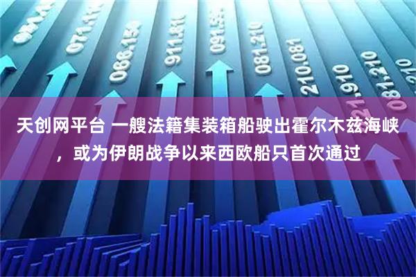 天创网平台 一艘法籍集装箱船驶出霍尔木兹海峡，或为伊朗战争以来西欧船只首次通过