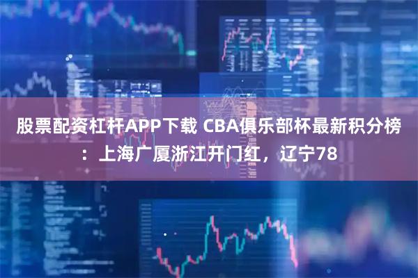 股票配资杠杆APP下载 CBA俱乐部杯最新积分榜：上海广厦浙江开门红，辽宁78