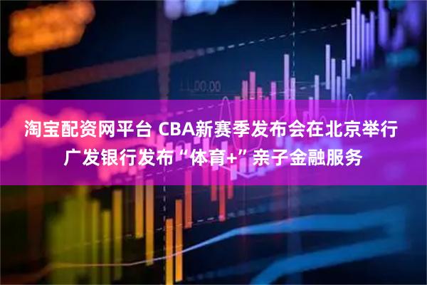 淘宝配资网平台 CBA新赛季发布会在北京举行 广发银行发布“体育+”亲子金融服务
