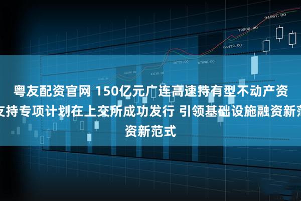 粤友配资官网 150亿元广连高速持有型不动产资产支持专项计划在上交所成功发行 引领基础设施融资新范式