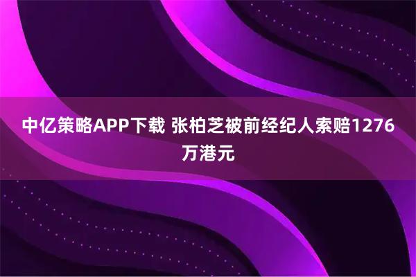 中亿策略APP下载 张柏芝被前经纪人索赔1276万港元