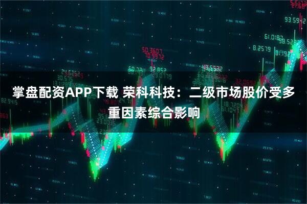 掌盘配资APP下载 荣科科技:二级市场股价受多重因素综合影响