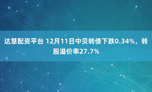 达慧配资平台 12月11日中贝转债下跌0.34%,转股溢价率27.7%