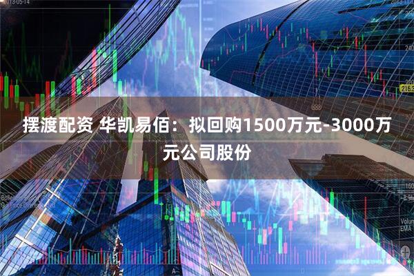 摆渡配资 华凯易佰:拟回购1500万元-3000万元公司股份