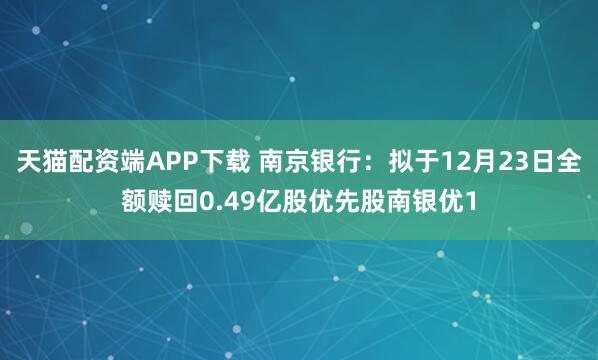 天猫配资端APP下载 南京银行:拟于12月23日全额赎回0.49亿股优先股南银优1