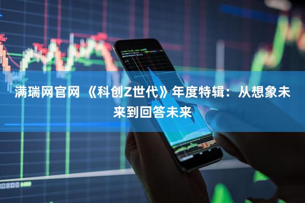 满瑞网官网 《科创Z世代》年度特辑：从想象未来到回答未来