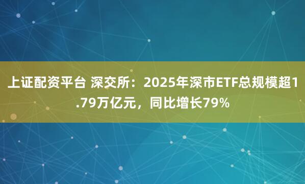 上证配资平台 深交所:2025年深市ETF总规模超1.79万亿元,同比增长79%