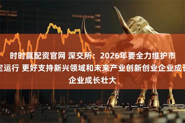 时时赢配资官网 深交所:2026年要全力维护市场稳定运行 更好支持新兴领域和未来产业创新创业企业成长壮大