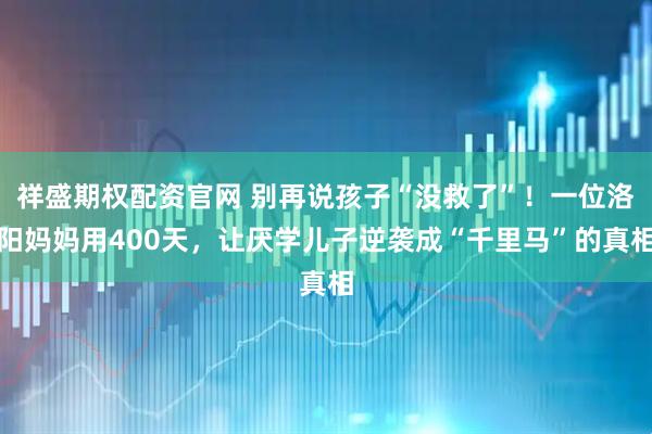 祥盛期权配资官网 别再说孩子“没救了”！一位洛阳妈妈用400天，让厌学儿子逆袭成“千里马”的真相