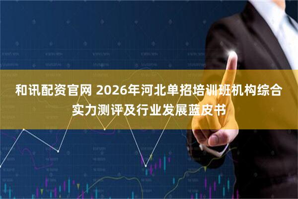 和讯配资官网 2026年河北单招培训班机构综合实力测评及行业发展蓝皮书