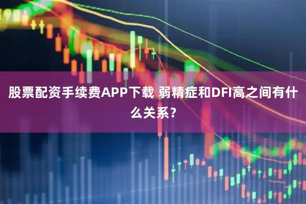 股票配资手续费APP下载 弱精症和DFI高之间有什么关系？
