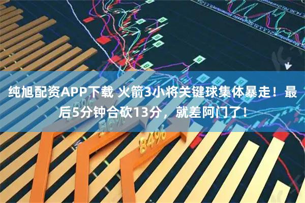 纯旭配资APP下载 火箭3小将关键球集体暴走！最后5分钟合砍13分，就差阿门了！
