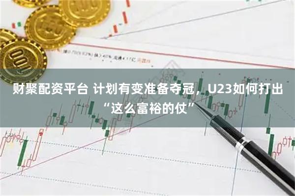 财聚配资平台 计划有变准备夺冠，U23如何打出“这么富裕的仗”