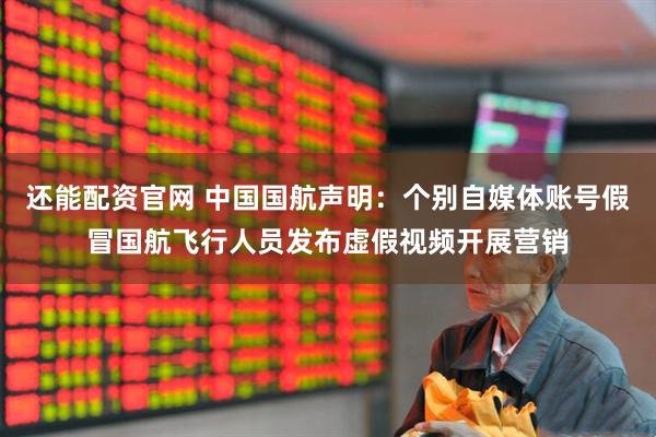 还能配资官网 中国国航声明：个别自媒体账号假冒国航飞行人员发布虚假视频开展营销