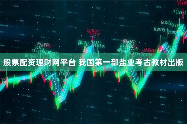 股票配资理财网平台 我国第一部盐业考古教材出版