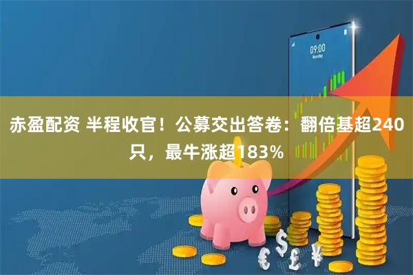 赤盈配资 半程收官！公募交出答卷：翻倍基超240只，最牛涨超183%