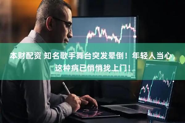 本财配资 知名歌手舞台突发晕倒！年轻人当心，这种病已悄悄找上门！