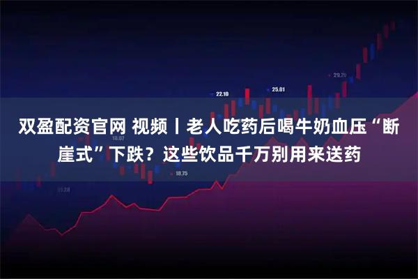 双盈配资官网 视频丨老人吃药后喝牛奶血压“断崖式”下跌？这些饮品千万别用来送药