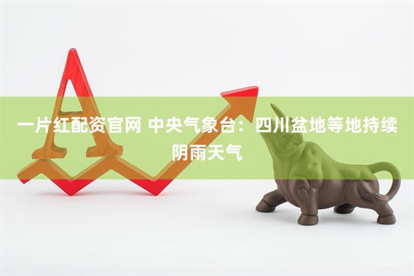 一片红配资官网 中央气象台：四川盆地等地持续阴雨天气