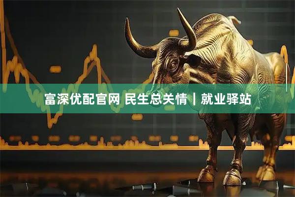 富深优配官网 民生总关情｜就业驿站